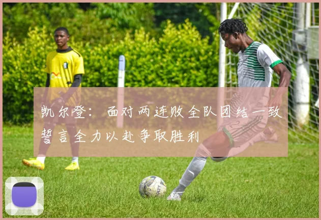 凯尔登：面对两连败全队团结一致誓言全力以赴争取胜利