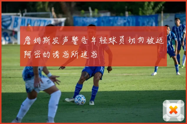 詹姆斯发声警告年轻球员切勿被迈阿密的诱惑所迷惑