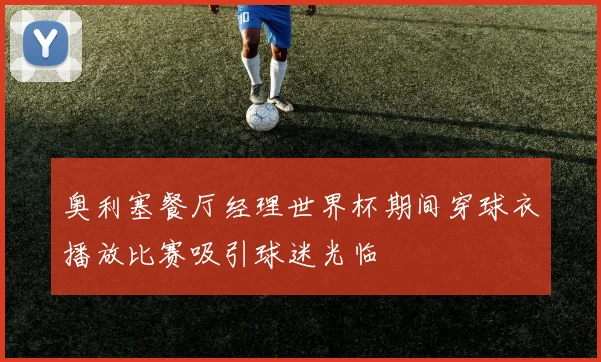 奥利塞餐厅经理世界杯期间穿球衣播放比赛吸引球迷光临