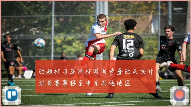 西超杯与亚洲杯时间重叠西足协计划将赛事移至中东其他地区