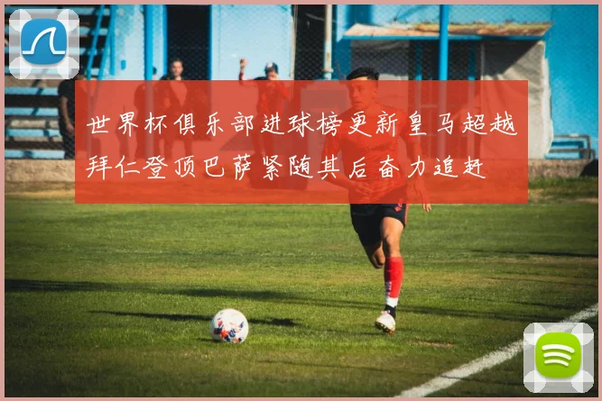 世界杯俱乐部进球榜更新皇马超越拜仁登顶巴萨紧随其后奋力追赶