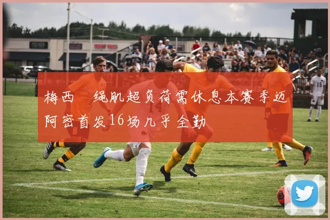 梅西腘绳肌超负荷需休息本赛季迈阿密首发16场几乎全勤