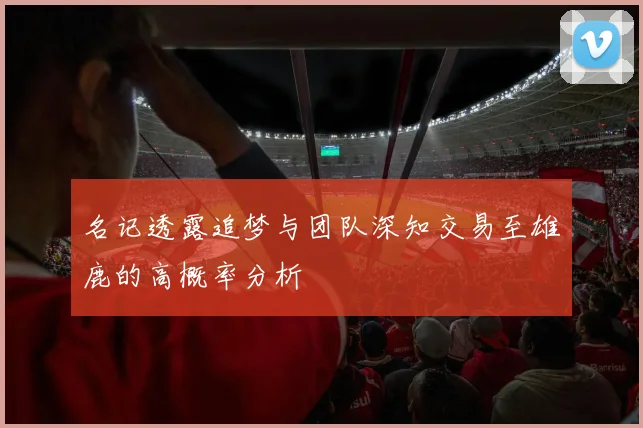 名记透露追梦与团队深知交易至雄鹿的高概率分析