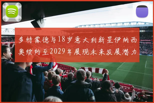 多特蒙德与18岁意大利新星伊纳西奥续约至2029年展现未来发展潜力