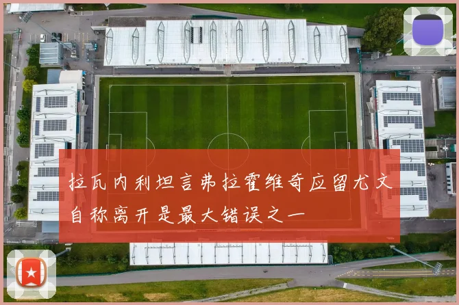 拉瓦内利坦言弗拉霍维奇应留尤文自称离开是最大错误之一