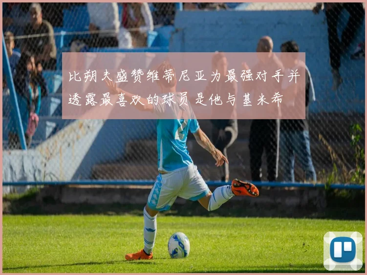 比朔夫盛赞维蒂尼亚为最强对手并透露最喜欢的球员是他与基米希