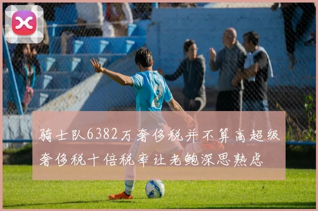 骑士队6382万奢侈税并不算高超级奢侈税十倍税率让老鲍深思熟虑