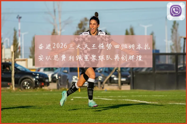 奋进2026三大天王强势回归姆本扎安以恩费利佩重聚球队再创辉煌
