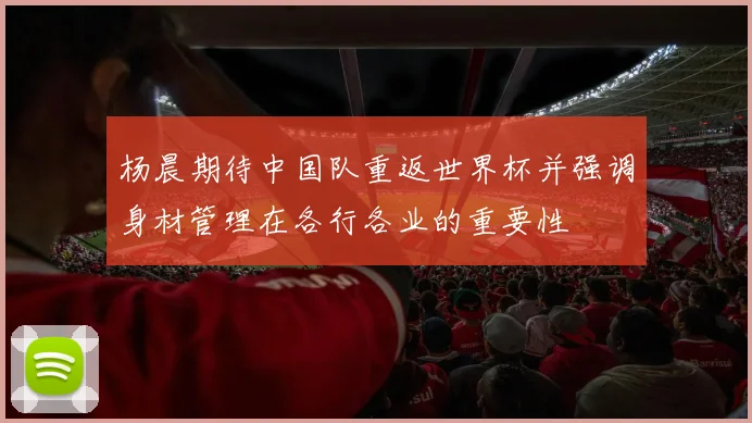 杨晨期待中国队重返世界杯并强调身材管理在各行各业的重要性