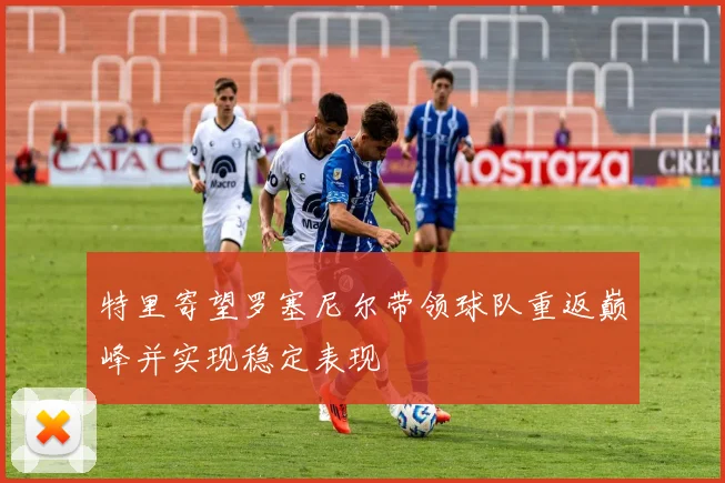 特里寄望罗塞尼尔带领球队重返巅峰并实现稳定表现