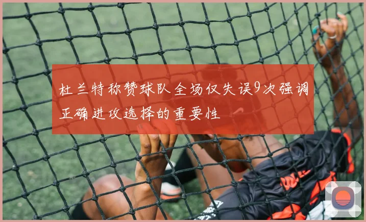 杜兰特称赞球队全场仅失误9次强调正确进攻选择的重要性