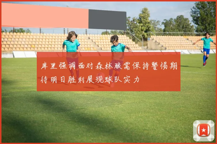 库里强调面对森林狼需保持警惕期待明日胜利展现球队实力