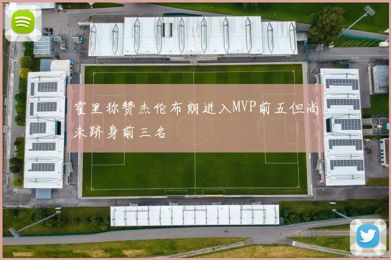 霍里称赞杰伦布朗进入MVP前五但尚未跻身前三名