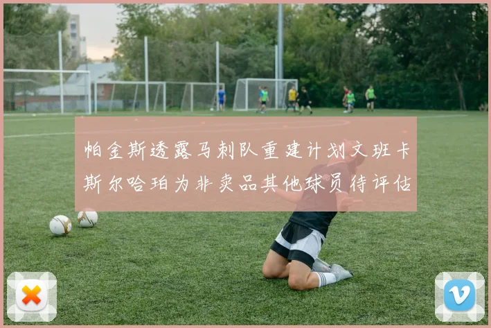 帕金斯透露马刺队重建计划文班卡斯尔哈珀为非卖品其他球员待评估