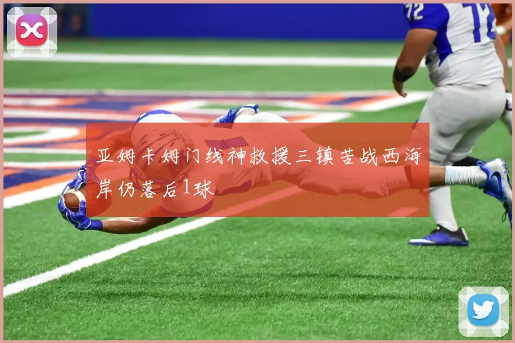 亚姆卡姆门线神救援三镇苦战西海岸仍落后1球